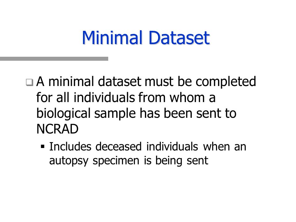   A minimal dataset must be completed for all individuals from whom a biological sample has been sent to NCRAD   Includes deceased individuals when an autopsy specimen is being sent