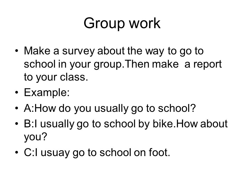 Group work Make a survey about the way to go to school in your group.Then make a report to your class.