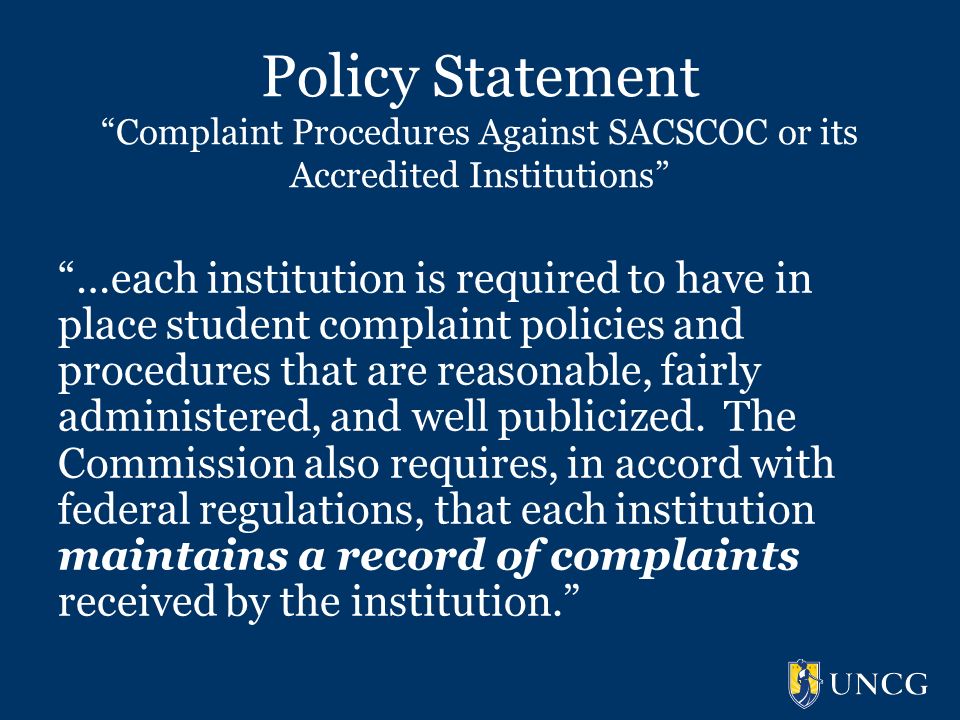 Policy Statement Complaint Procedures Against SACSCOC or its Accredited Institutions …each institution is required to have in place student complaint policies and procedures that are reasonable, fairly administered, and well publicized.