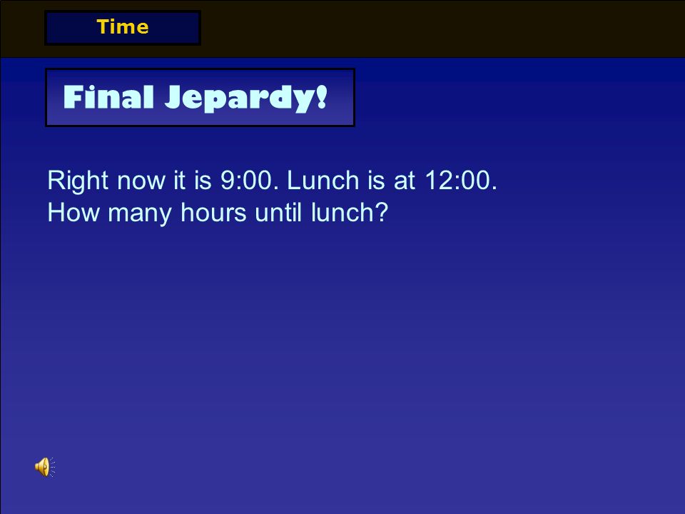 Right now it is 9:00. Lunch is at 12:00. How many hours until lunch Time Final Jepardy!