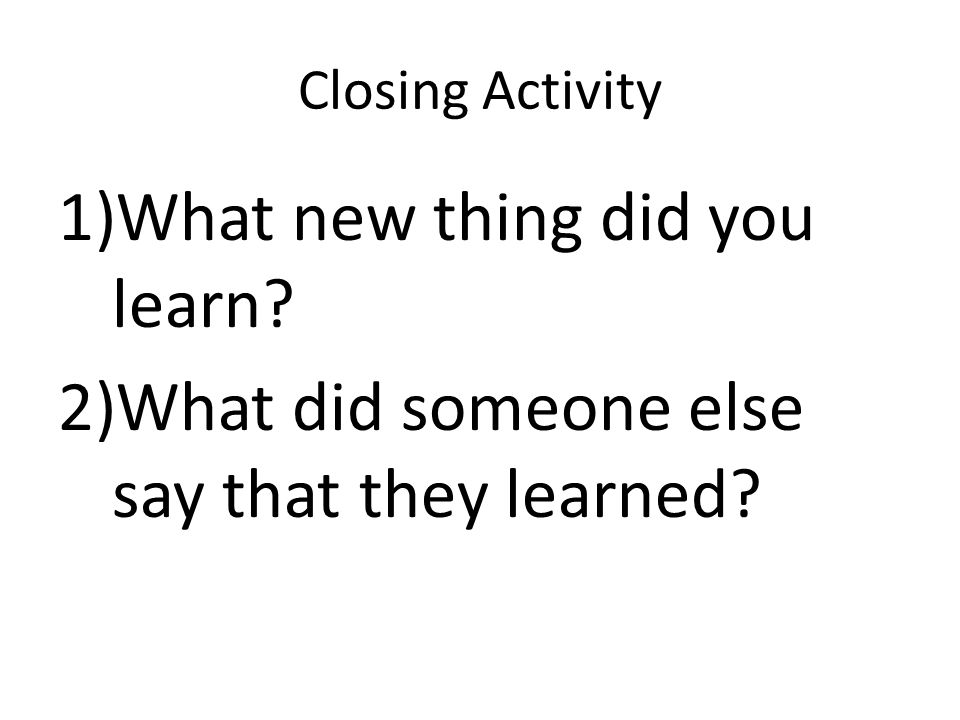 Closing Activity 1)What new thing did you learn 2)What did someone else say that they learned