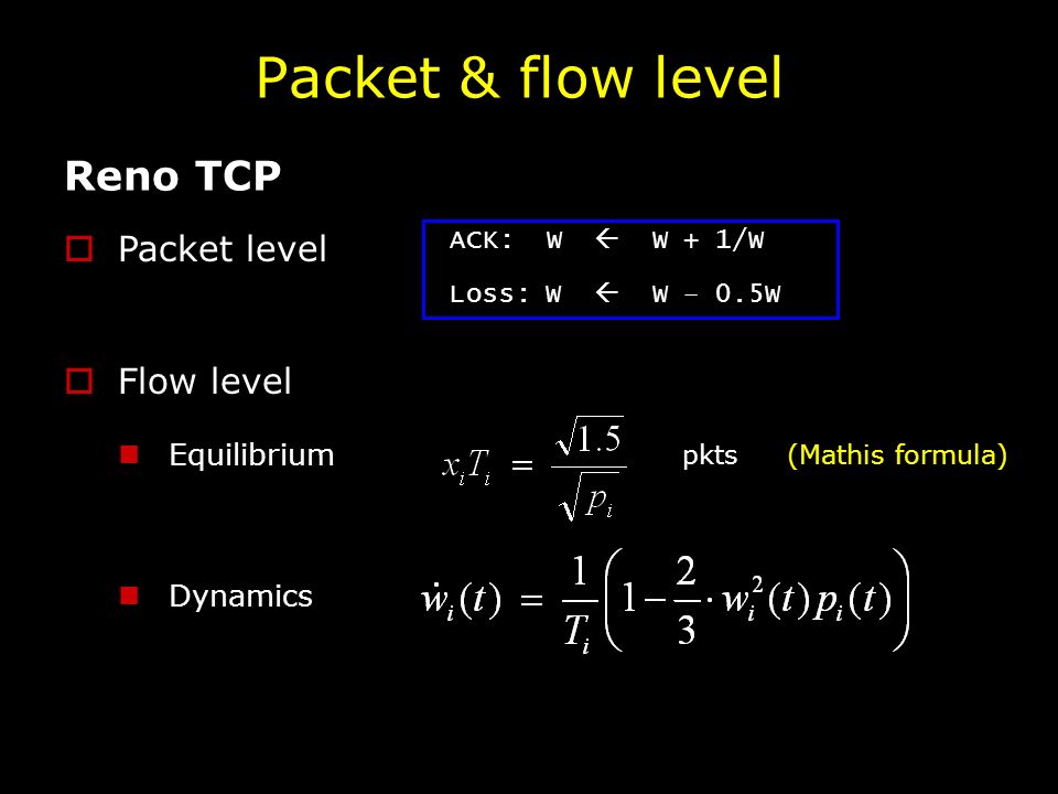 Packet & flow level ACK: W  W + 1/W Loss: W  W – 0.5W  Packet level Reno TCP  Flow level Equilibrium Dynamics pkts (Mathis formula)