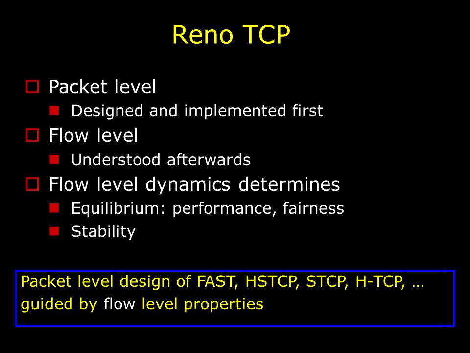 Reno TCP  Packet level Designed and implemented first  Flow level Understood afterwards  Flow level dynamics determines Equilibrium: performance, fairness Stability Packet level design of FAST, HSTCP, STCP, H-TCP, … guided by flow level properties