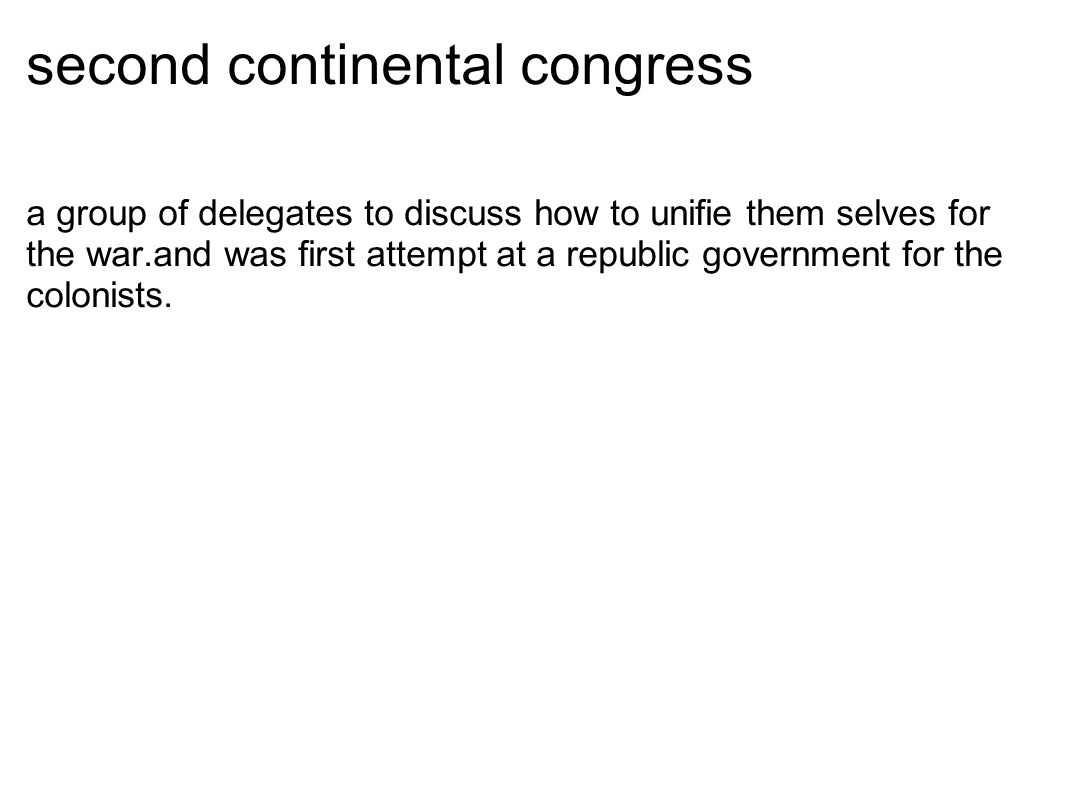 second continental congress a group of delegates to discuss how to unifie them selves for the war.and was first attempt at a republic government for the colonists.