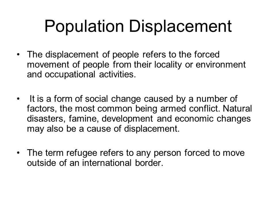 Population Displacement The displacement of people refers to the forced movement of people from their locality or environment and occupational activities.