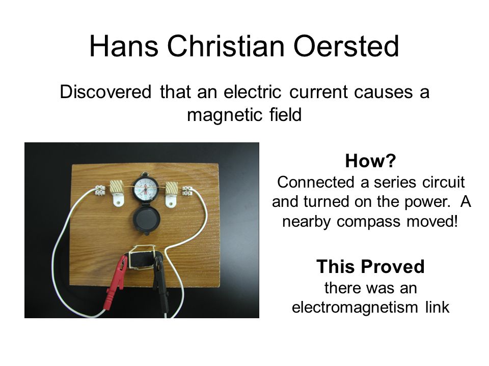 Magnetism 4 Electricity and Magnetism Related. Hans Christian Oersted  Discovered that an electric current causes a magnetic field How? Connected  a series. - ppt download