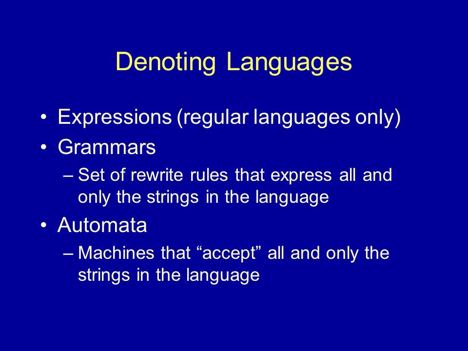 Denoting Languages Expressions (regular languages only) Grammars –Set of rewrite rules that express all and only the strings in the language Automata –Machines that accept all and only the strings in the language