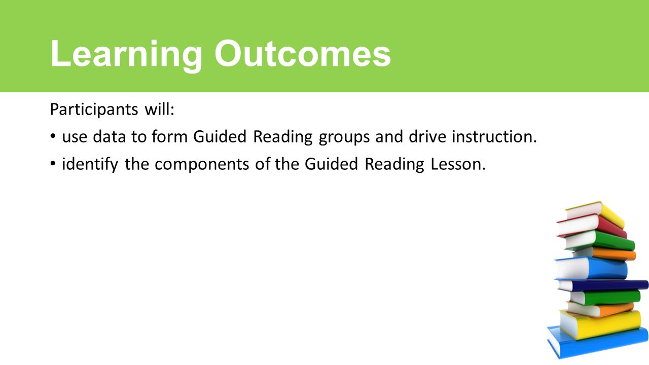 Learning Outcomes Participants will: use data to form Guided Reading groups and drive instruction.