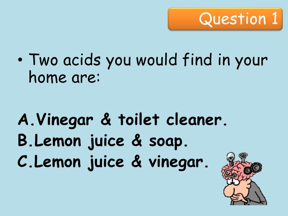 Question 1 Two acids you would find in your home are: A.Vinegar & toilet cleaner. B.Lemon juice 