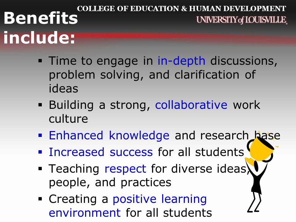COLLEGE OF EDUCATION & HUMAN DEVELOPMENT Benefits include:  Time to engage in in-depth discussions, problem solving, and clarification of ideas  Building a strong, collaborative work culture  Enhanced knowledge and research base  Increased success for all students  Teaching respect for diverse ideas, people, and practices  Creating a positive learning environment for all students