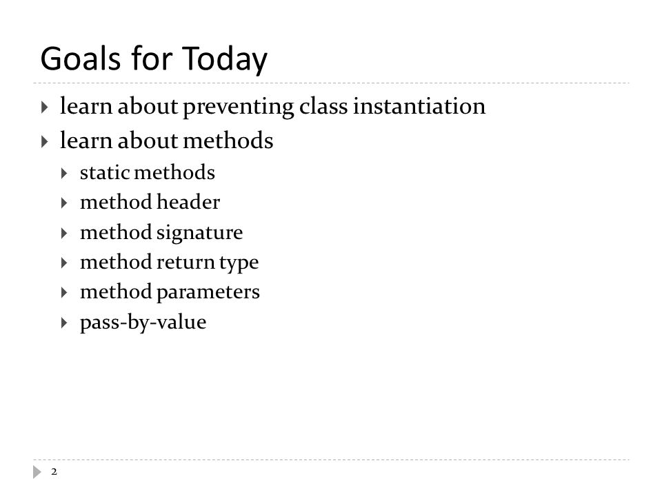 Goals for Today 2  learn about preventing class instantiation  learn about methods  static methods  method header  method signature  method return type  method parameters  pass-by-value