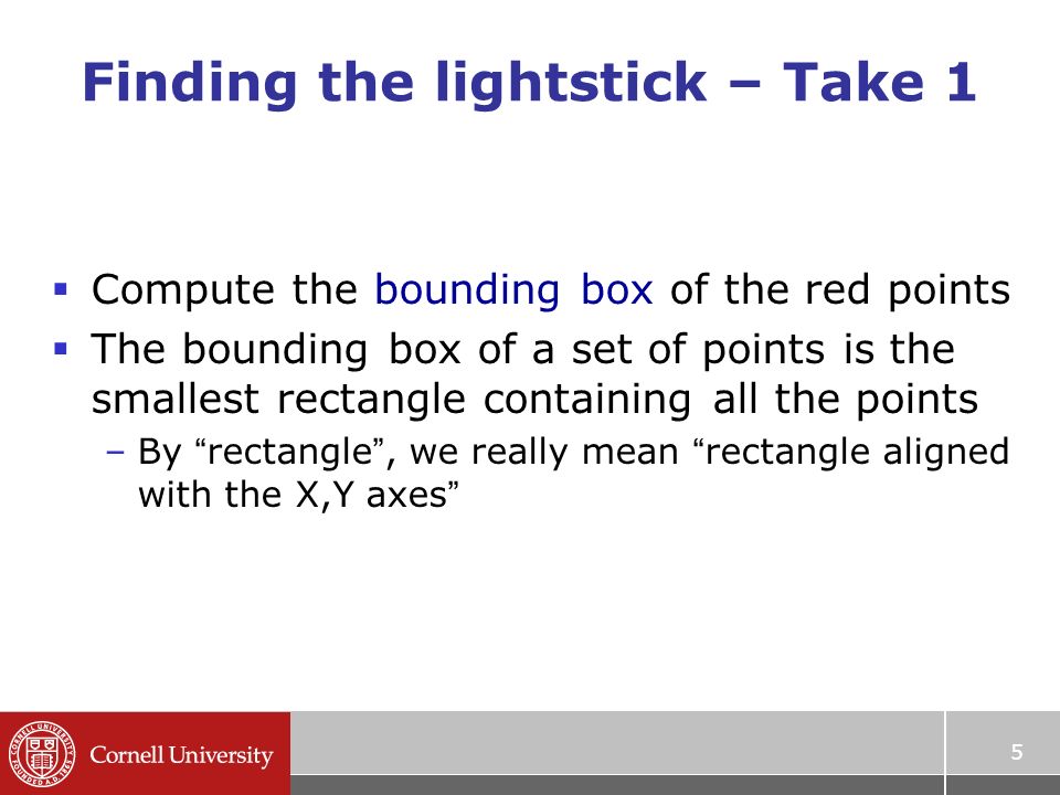 5 Finding the lightstick – Take 1  Compute the bounding box of the red points  The bounding box of a set of points is the smallest rectangle containing all the points –By rectangle , we really mean rectangle aligned with the X,Y axes