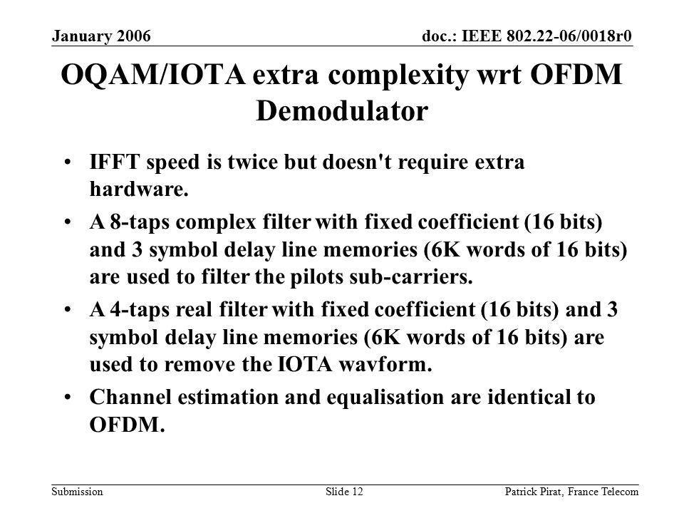 doc.: IEEE /0018r0 Submission January 2006 Patrick Pirat, France TelecomSlide 12 OQAM/IOTA extra complexity wrt OFDM Demodulator IFFT speed is twice but doesn t require extra hardware.