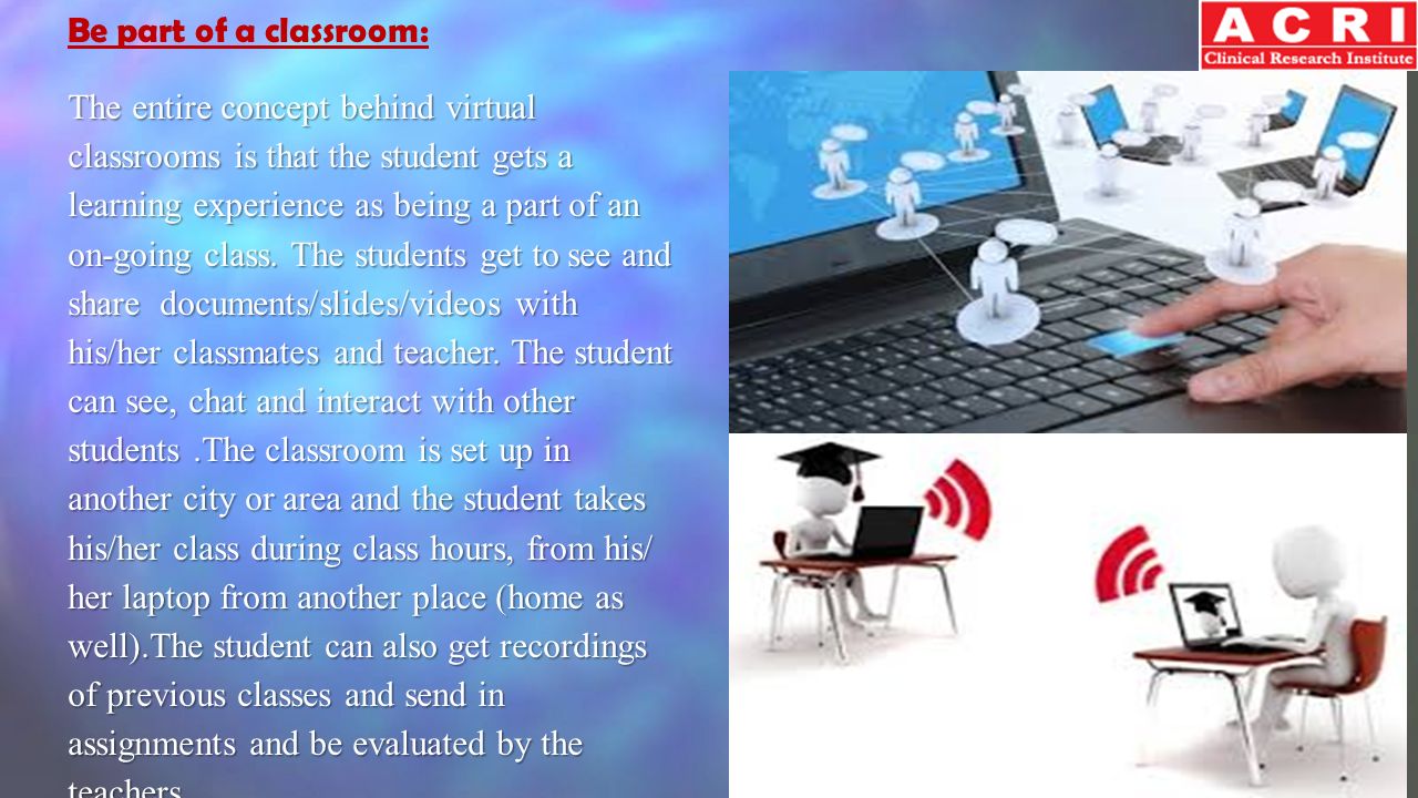 Be part of a classroom: The entire concept behind virtual classrooms is that the student gets a learning experience as being a part of an on-going class.
