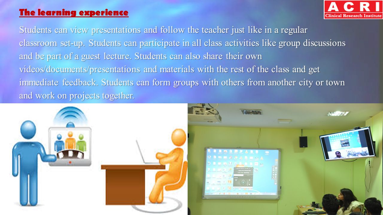 The learning experience Students can view presentations and follow the teacher just like in a regular classroom set-up.