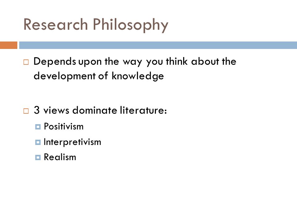 Research Philosophy  Depends upon the way you think about the development of knowledge  3 views dominate literature:  Positivism  Interpretivism  Realism