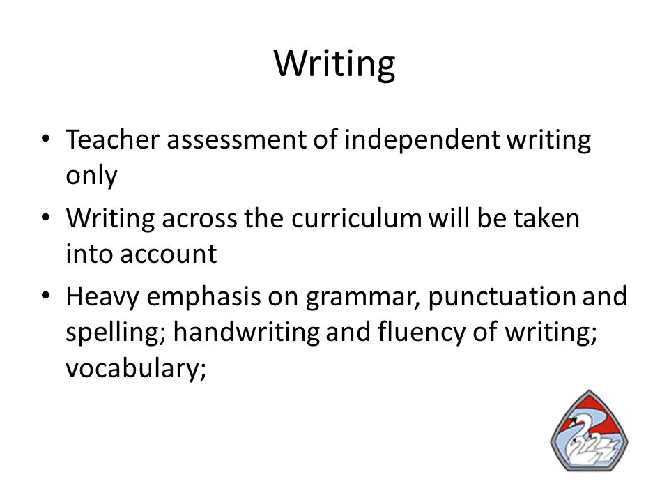 Writing Teacher assessment of independent writing only Writing across the curriculum will be taken into account Heavy emphasis on grammar, punctuation and spelling; handwriting and fluency of writing; vocabulary;