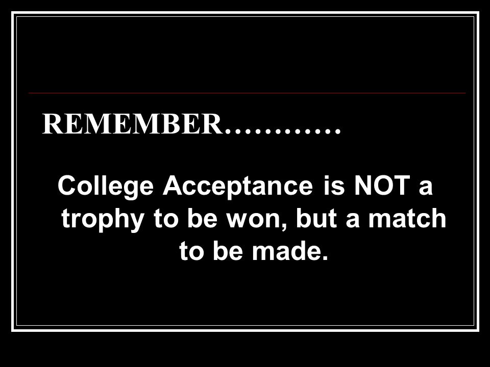 REMEMBER………… College Acceptance is NOT a trophy to be won, but a match to be made.