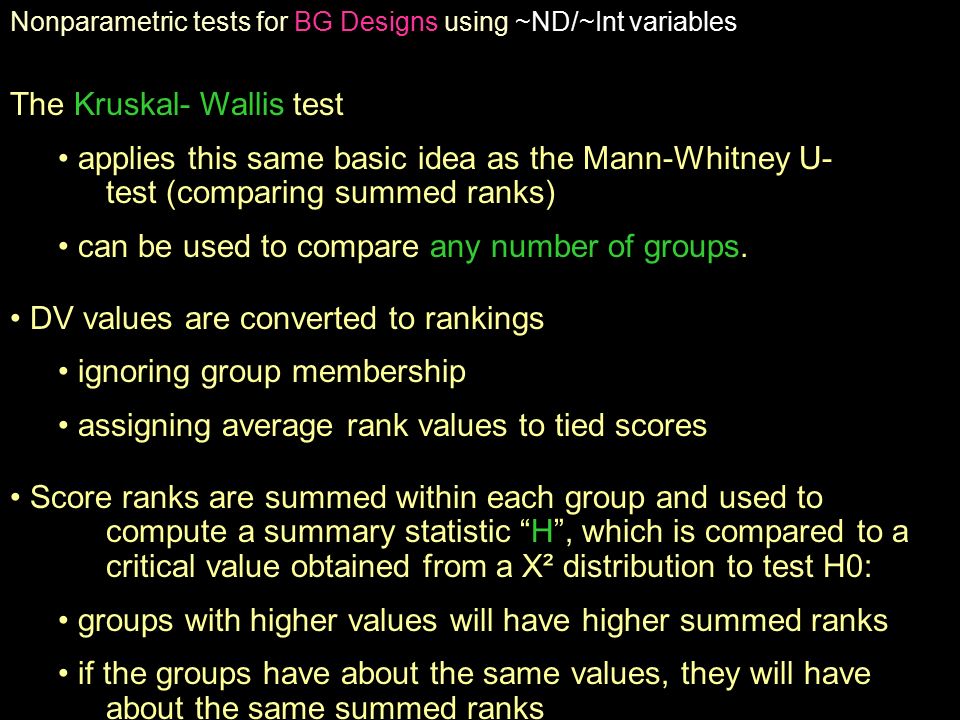 Nonparametric tests for BG Designs using ~ND/~Int variables The Kruskal- Wallis test applies this same basic idea as the Mann-Whitney U- test (comparing summed ranks) can be used to compare any number of groups.