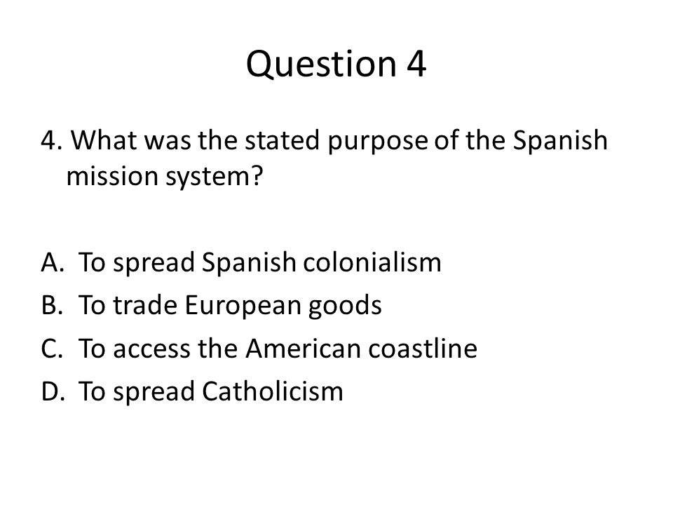 Question 4 4. What was the stated purpose of the Spanish mission system.