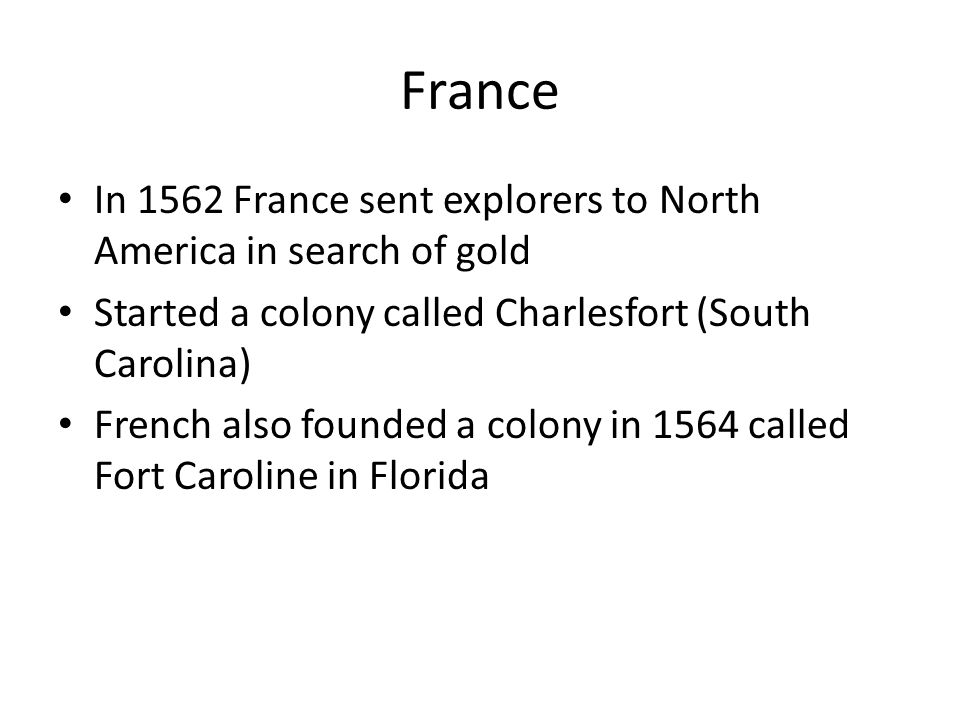 France In 1562 France sent explorers to North America in search of gold Started a colony called Charlesfort (South Carolina) French also founded a colony in 1564 called Fort Caroline in Florida