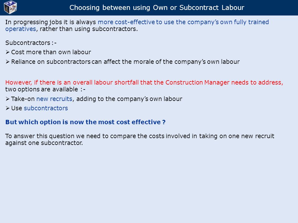 Choosing between using Own or Subcontract Labour In progressing jobs it is always more cost-effective to use the company’s own fully trained operatives, rather than using subcontractors.
