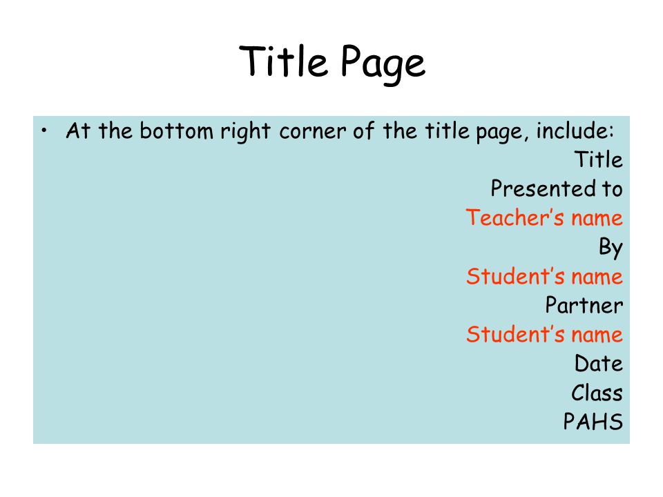 Title Page At the bottom right corner of the title page, include: Title Presented to Teacher’s name By Student’s name Partner Student’s name Date Class PAHS