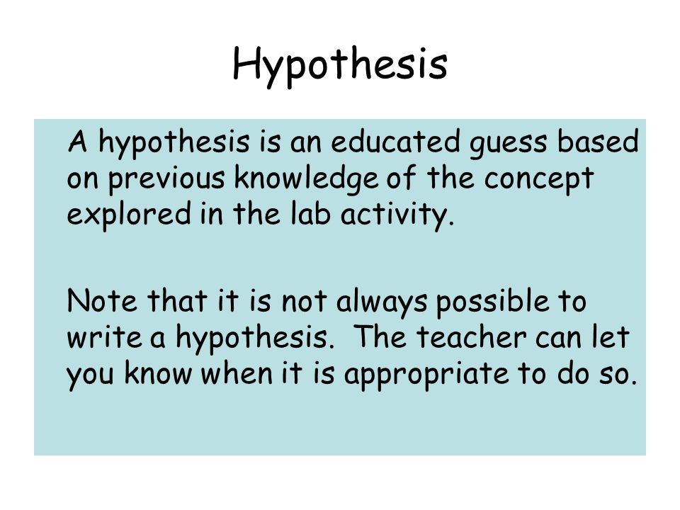 Hypothesis A hypothesis is an educated guess based on previous knowledge of the concept explored in the lab activity.