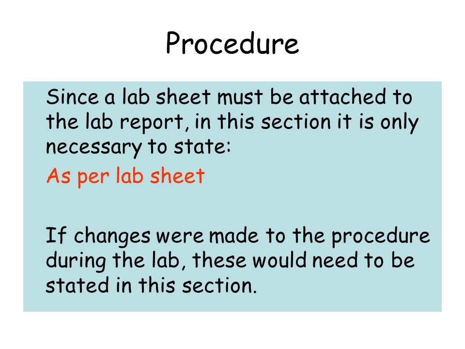Procedure Since a lab sheet must be attached to the lab report, in this section it is only necessary to state: As per lab sheet If changes were made to the procedure during the lab, these would need to be stated in this section.