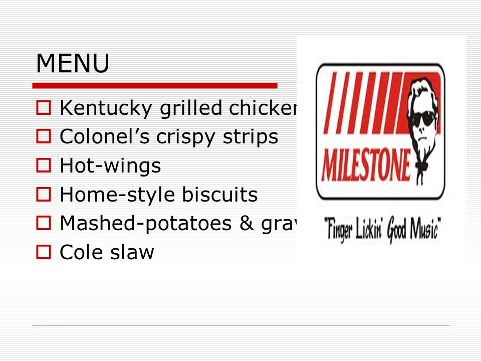 MENU  Kentucky grilled chicken  Colonel’s crispy strips  Hot-wings  Home-style biscuits  Mashed-potatoes & gravy  Cole slaw