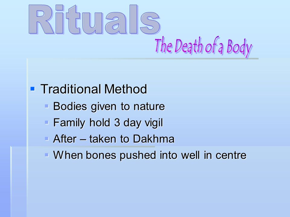  Traditional Method  Bodies given to nature  Family hold 3 day vigil  After – taken to Dakhma  When bones pushed into well in centre