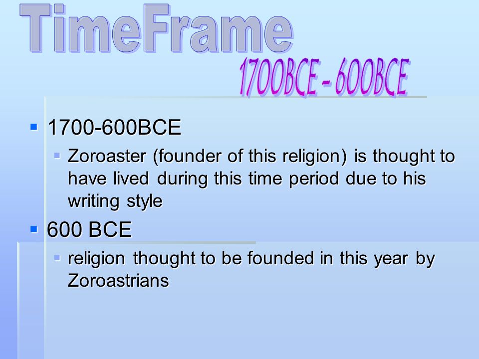  BCE  Zoroaster (founder of this religion) is thought to have lived during this time period due to his writing style  600 BCE  religion thought to be founded in this year by Zoroastrians
