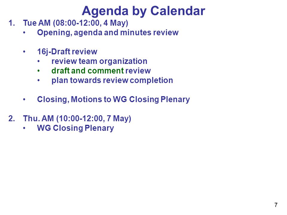7 7 Agenda by Calendar 1.Tue AM (08:00-12:00, 4 May) Opening, agenda and minutes review 16j-Draft review review team organization draft and comment review plan towards review completion Closing, Motions to WG Closing Plenary 2.Thu.