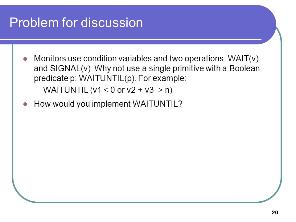 20 Problem for discussion Monitors use condition variables and two operations: WAIT(v) and SIGNAL(v).