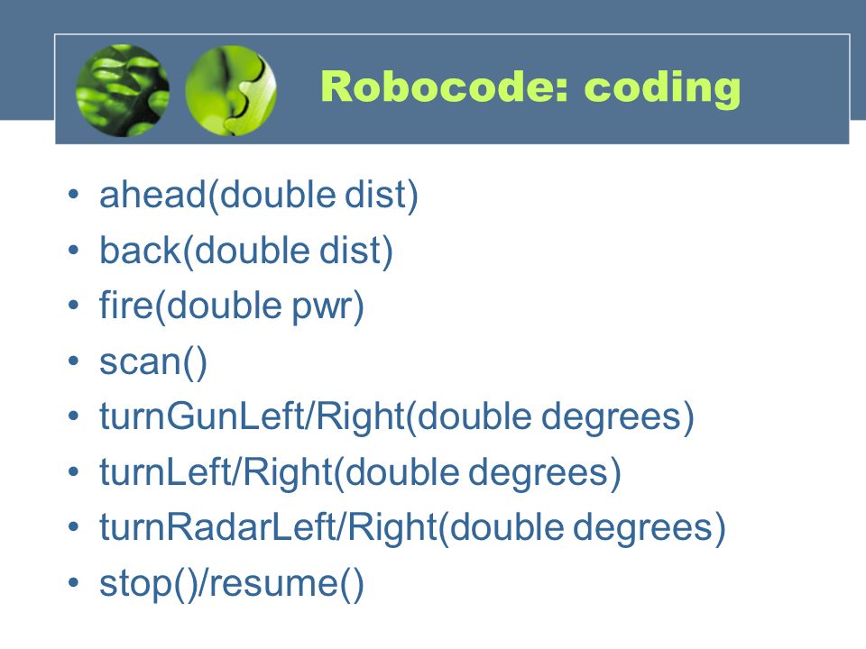 Robocode: coding ahead(double dist) back(double dist) fire(double pwr) scan() turnGunLeft/Right(double degrees) turnLeft/Right(double degrees) turnRadarLeft/Right(double degrees) stop()/resume()