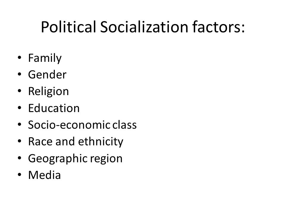 Political Socialization factors: Family Gender Religion Education Socio-economic class Race and ethnicity Geographic region Media