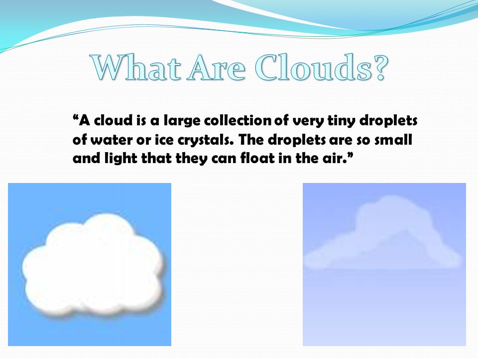 A cloud is a large collection of very tiny droplets of water or ice crystals.