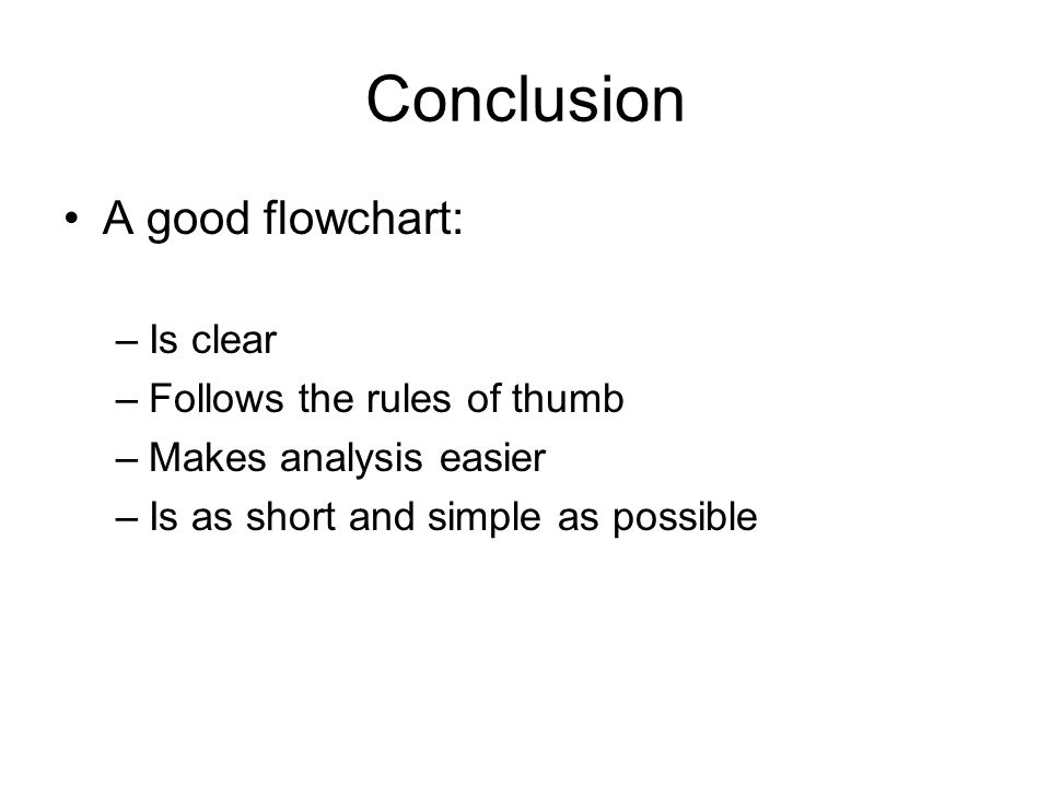 Conclusion A good flowchart: –Is clear –Follows the rules of thumb –Makes analysis easier –Is as short and simple as possible