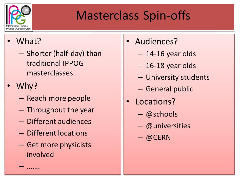 Masterclass Spin-offs What. – Shorter (half-day) than traditional IPPOG masterclasses Why.