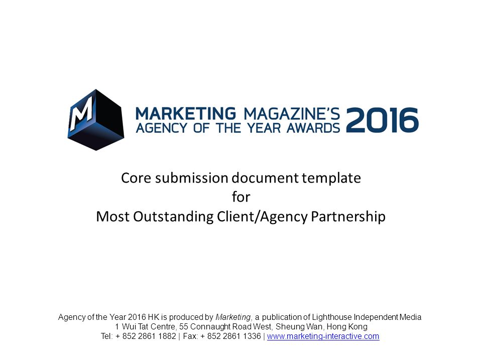 Core submission document template for Most Outstanding Client/Agency Partnership Agency of the Year 2016 HK is produced by Marketing, a publication of Lighthouse Independent Media 1 Wui Tat Centre, 55 Connaught Road West, Sheung Wan, Hong Kong Tel: | Fax: |