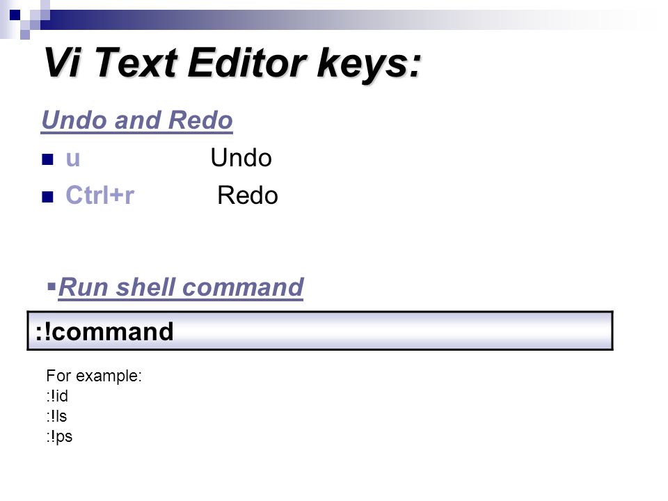 Vi Text Editor keys: Undo and Redo u Undo Ctrl+r Redo :!command  Run shell command For example: :!id :!ls :!ps
