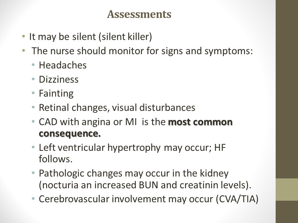 Assessments It may be silent (silent killer) The nurse should monitor for signs and symptoms: Headaches Dizziness Fainting Retinal changes, visual disturbances most common consequence.