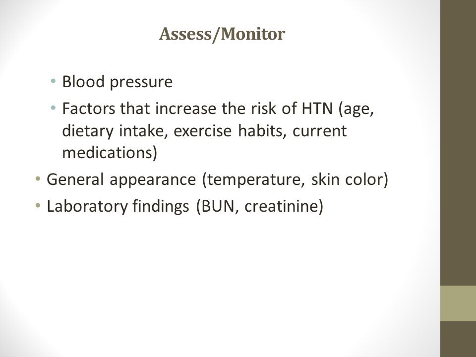 Assess/Monitor Blood pressure Factors that increase the risk of HTN (age, dietary intake, exercise habits, current medications) General appearance (temperature, skin color) Laboratory findings (BUN, creatinine)