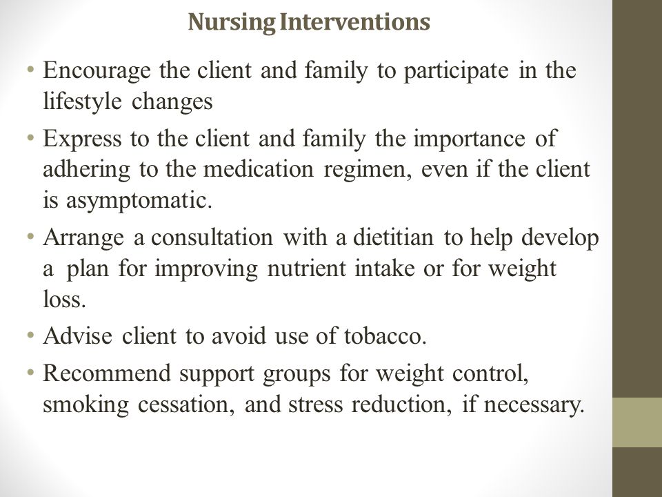 Nursing Interventions Encourage the client and family to participate in the lifestyle changes Express to the client and family the importance of adhering to the medication regimen, even if the client is asymptomatic.