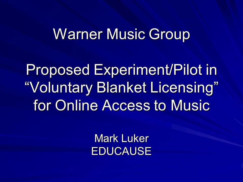 Warner Music Group Proposed Experiment/Pilot in Voluntary Blanket Licensing for Online Access to Music Mark Luker EDUCAUSE