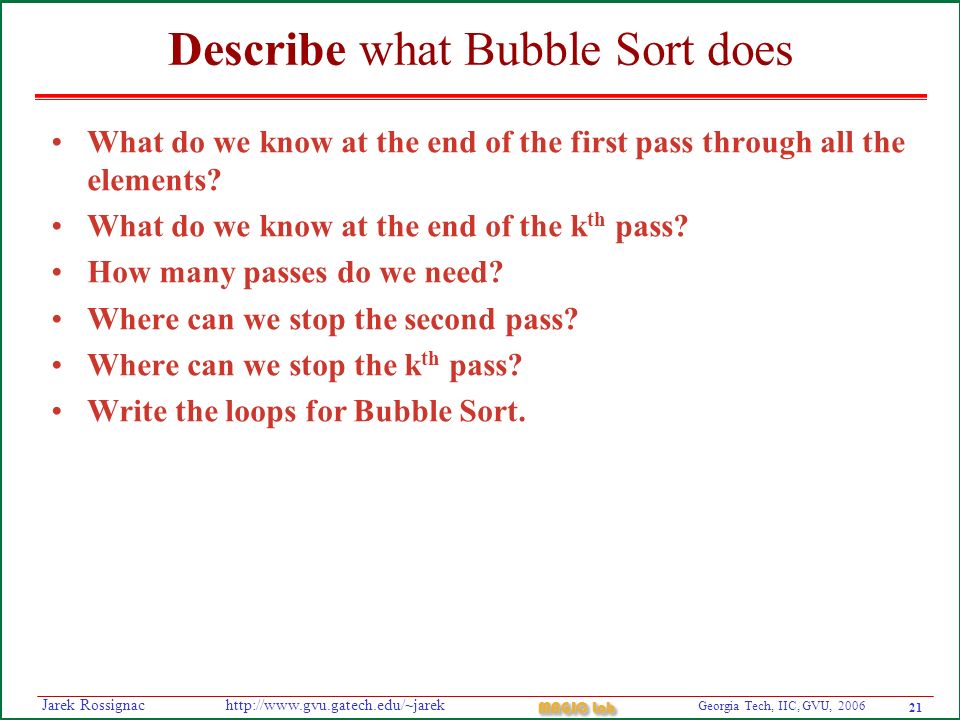 21 Georgia Tech, IIC, GVU, 2006 MAGIC Lab   Rossignac Describe what Bubble Sort does What do we know at the end of the first pass through all the elements.