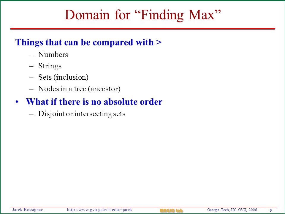 5 Georgia Tech, IIC, GVU, 2006 MAGIC Lab   Rossignac Domain for Finding Max Things that can be compared with > –Numbers –Strings –Sets (inclusion) –Nodes in a tree (ancestor) What if there is no absolute order –Disjoint or intersecting sets