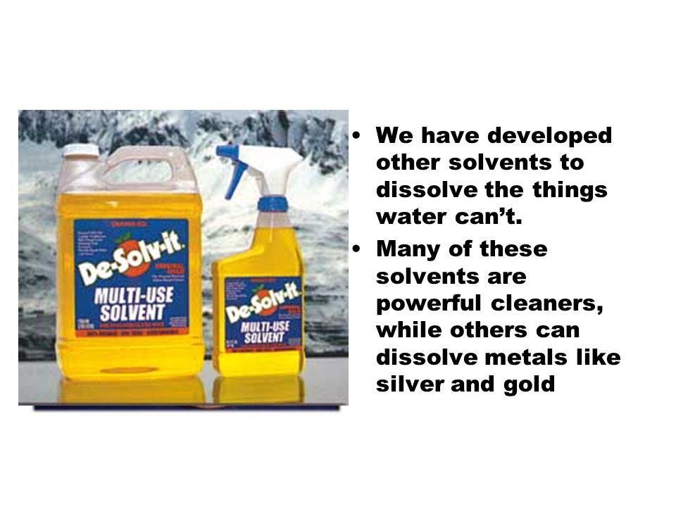 We have developed other solvents to dissolve the things water can’t.