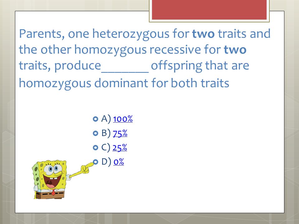 Parents, one heterozygous for two traits and the other homozygous recessive for two traits, produce_______ offspring that are homozygous dominant for both traits  A) 100%100%  B) 75%75%  C) 25%25%  D) 0%0%