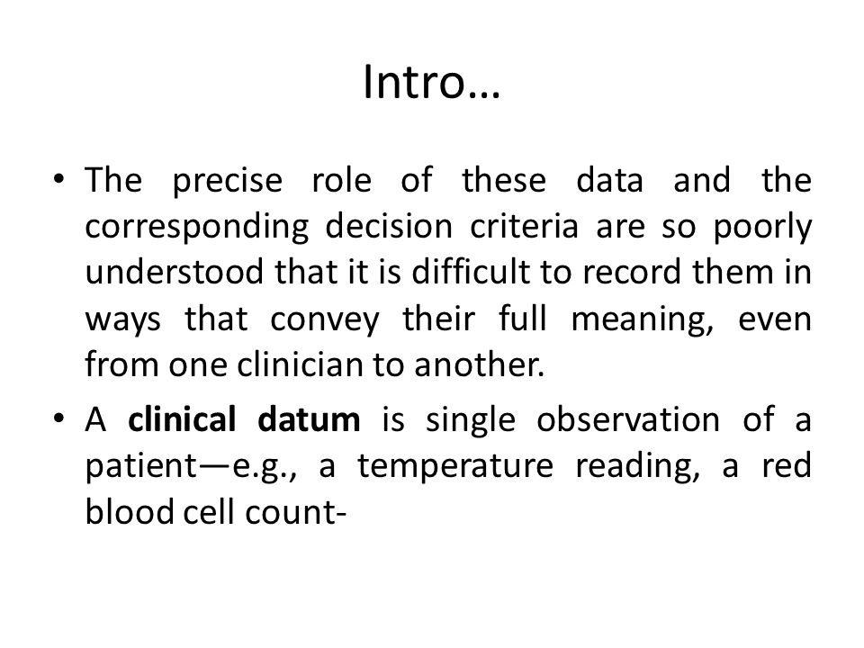 Intro… The precise role of these data and the corresponding decision criteria are so poorly understood that it is difficult to record them in ways that convey their full meaning, even from one clinician to another.